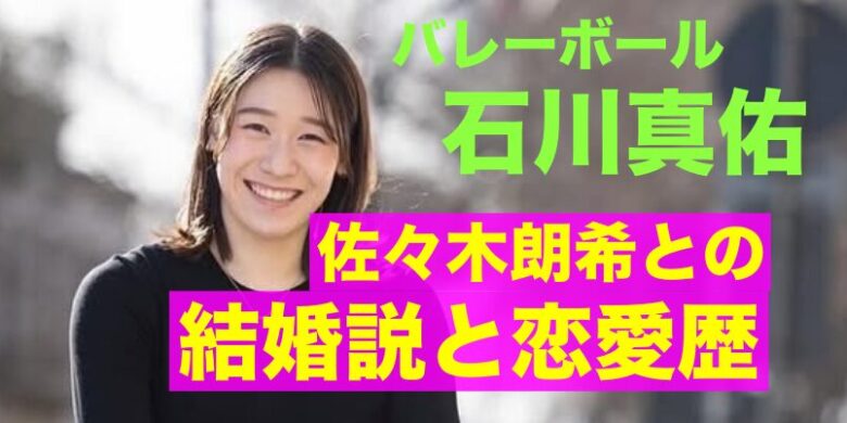 石川真佑　佐々木朗希　結婚　歴代彼氏