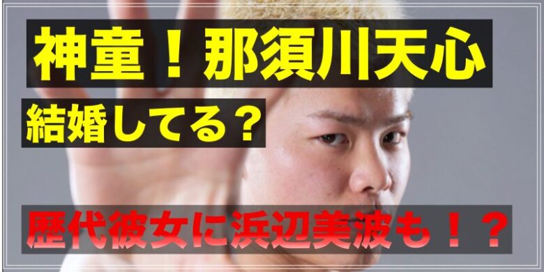 那須川天心は結婚している？歴代彼女や浜辺美波との噂