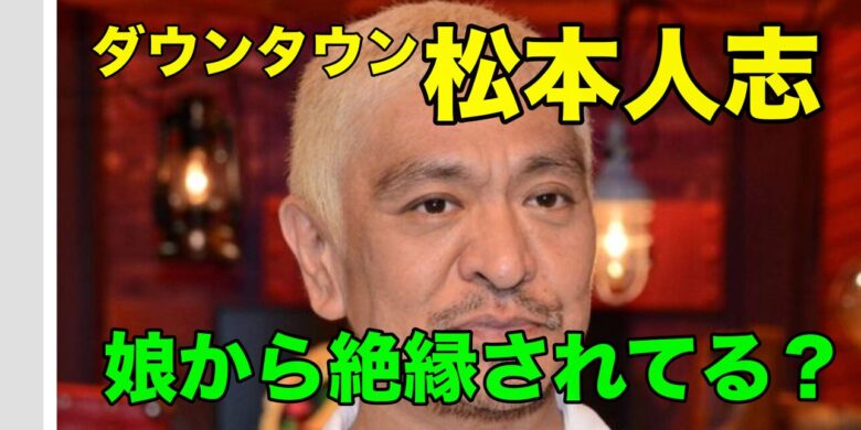 松本人志は娘と絶縁してる？親子関係について調査