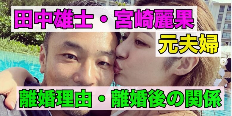 田中雄士と宮崎麗果の離婚理由は？離婚後も良好な関係？